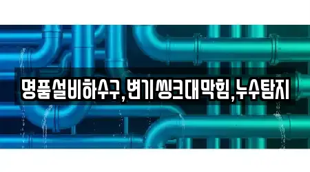 명품설비하수구,변기씽크대막힘,누수탐지