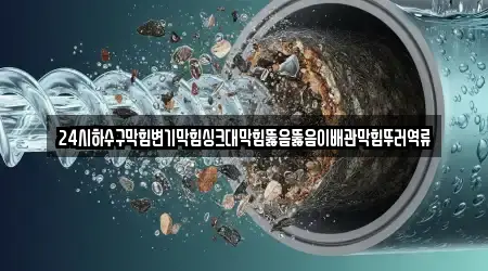 24시하수구막힘변기막힘싱크대막힘뚫음뚫음이배관막힘뚜러역류