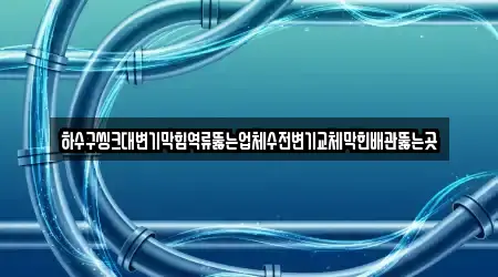 하수구씽크대변기막힘역류뚫는업체수전변기교체막힌배관뚫는곳
