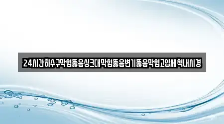 24시간하수구막힘뚫음싱크대막힘뚫음변기뚫음막힘고압세척내시경