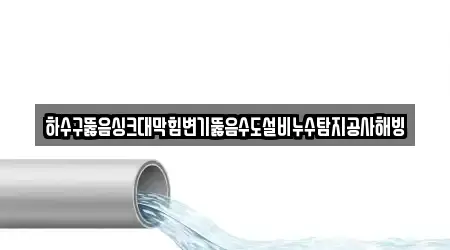 하수구뚫음싱크대막힘변기뚫음수도설비누수탐지공사해빙