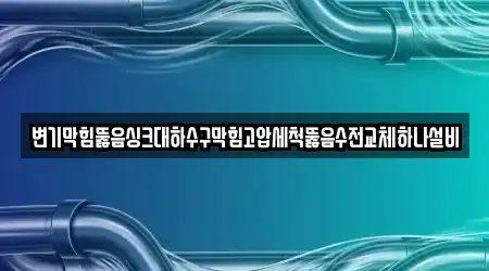 변기막힘뚫음싱크대하수구막힘고압세척뚫음수전교체하나설비