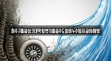하수구뚫음싱크대막힘변기뚫음수도설비누수탐지공사해빙