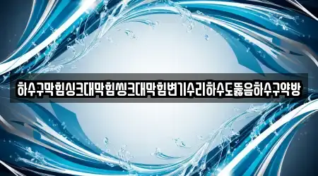 하수구막힘싱크대막힘씽크대막힘변기수리하수도뚫음하수구약방