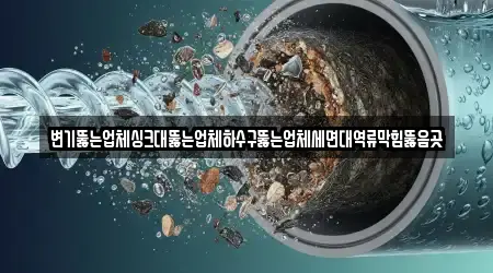 변기뚫는업체싱크대뚫는업체하수구뚫는업체세면대역류막힘뚫음곳