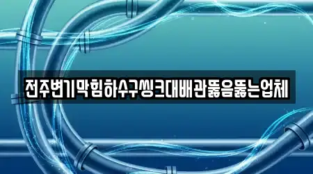 전주변기막힘하수구씽크대배관뚫음뚫는업체