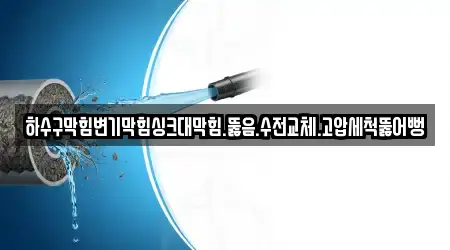 하수구막힘변기막힘싱크대막힘.뚫음.수전교체.고압세척뚫어뻥