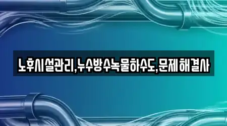 노후시설관리,누수방수녹물하수도,문제해결사