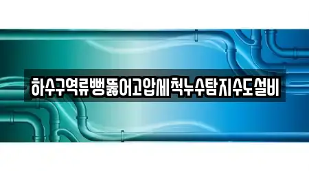 하수구역류뻥뚫어고압세척누수탐지수도설비