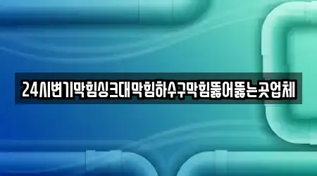 24시변기막힘싱크대막힘하수구막힘뚫어뚫는곳업체