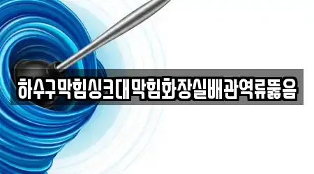 하수구막힘싱크대막힘화장실배관역류뚫음