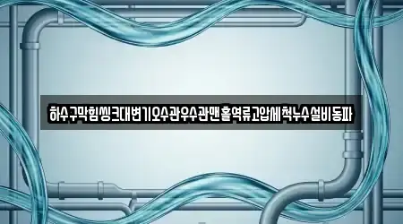 하수구막힘씽크대변기오수관우수관맨홀역류고압세척누수설비동파