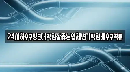 24시하수구싱크대막힘잘뚫는업체변기막힘배수구역류