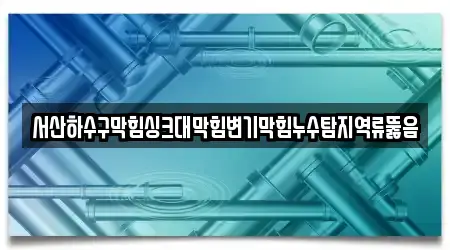 서산하수구막힘싱크대막힘변기막힘누수탐지역류뚫음