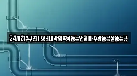 24시하수구변기싱크대막힘역류뚫는업체배수관뚫음잘뚫는곳