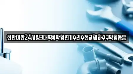 천안아산24시싱크대역류막힘변기수리수전교체하수구막힘뚫음