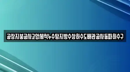 공장지붕공사고압세척누수탐지방수상하수도배관공사동파하수구
