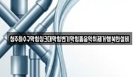 청주하수구막힘싱크대막힘변기막힘뚫음악취제거행복한설비