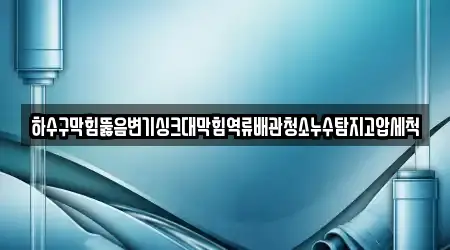 하수구막힘뚫음변기싱크대막힘역류배관청소누수탐지고압세척