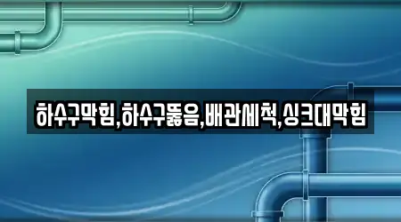 하수구막힘,하수구뚫음,배관세척,싱크대막힘