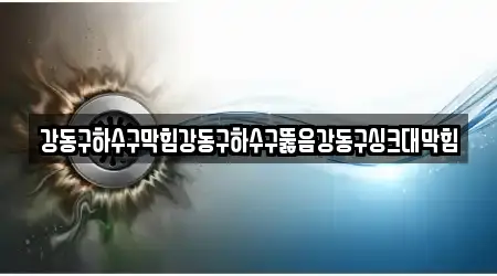 강동구하수구막힘강동구하수구뚫음강동구싱크대막힘