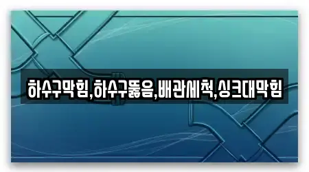 하수구막힘,하수구뚫음,배관세척,싱크대막힘