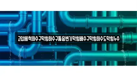 고압세척하수구막힘하수구뚫음변기막힘배수구막힘하수도막힘누수