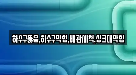 하수구뚫음,하수구막힘,배관세척,싱크대막힘