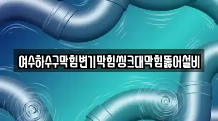 여수하수구막힘변기막힘씽크대막힘뚫어설비