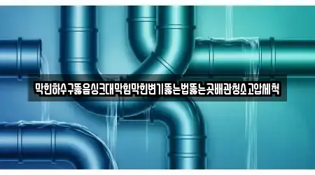 막힌하수구뚫음싱크대막힘막힌변기뚫는법뚫는곳배관청소고압세척