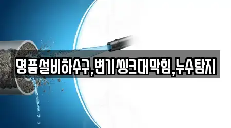 명품설비하수구,변기씽크대막힘,누수탐지