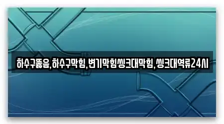 하수구뚫음,하수구막힘,변기막힘씽크대막힘,씽크대역류24시