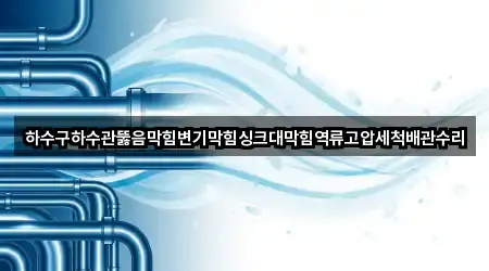 하수구하수관뚫음막힘변기막힘싱크대막힘역류고압세척배관수리