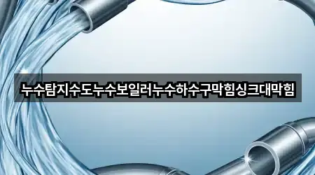 누수탐지수도누수보일러누수하수구막힘싱크대막힘