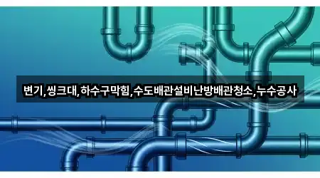 변기,씽크대,하수구막힘,수도배관설비난방배관청소,누수공사