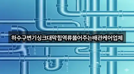하수구변기싱크대막힘역류뚫어주는배관케어업체