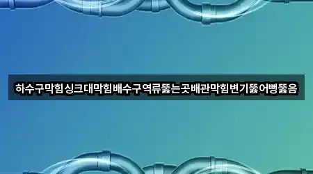 하수구막힘싱크대막힘배수구역류뚫는곳배관막힘변기뚫어뻥뚫음