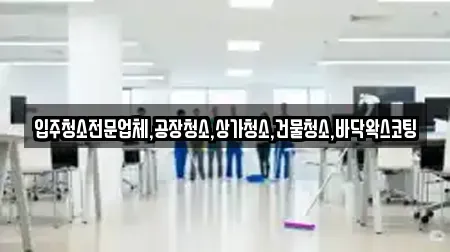 입주청소전문업체,공장청소,상가청소,건물청소,바닥왁스코팅