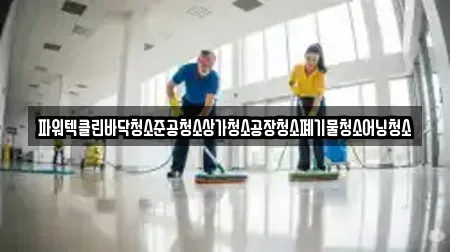 파워텍클린바닥청소준공청소상가청소공장청소폐기물청소어닝청소